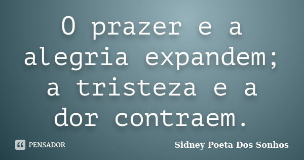 O prazer e a alegria expandem; a tristeza e a dor contraem.... Frase de Sidney Poeta Dos Sonhos.