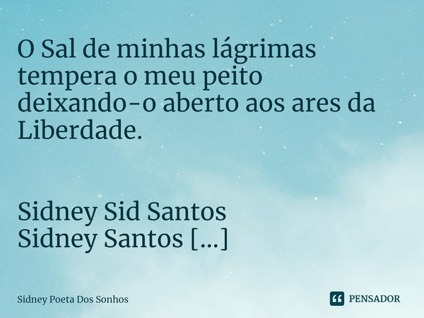 ⁠O Sal de minhas lágrimas tempera o meu peito deixando-o aberto aos ares da Liberdade. Sidney Sid Santos
Sidney Santos
Poeta Dos Sonhos... Frase de Sidney Poeta Dos Sonhos.