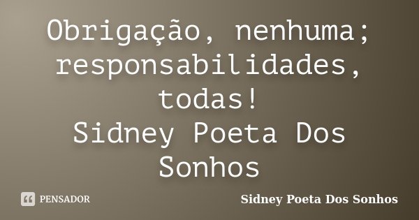 Obrigação, nenhuma; responsabilidades, todas! Sidney Poeta Dos Sonhos... Frase de Sidney Poeta Dos Sonhos.