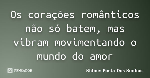 Os corações românticos não só batem, mas vibram movimentando o mundo do amor... Frase de Sidney Poeta Dos Sonhos.