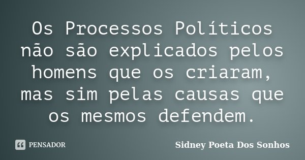 Os Processos Políticos não são explicados pelos homens que os criaram, mas sim pelas causas que os mesmos defendem.... Frase de Sidney Poeta Dos Sonhos.