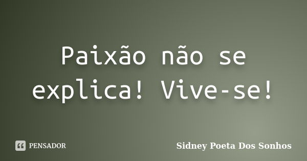 Paixão não se explica! Vive-se!... Frase de Sidney Poeta Dos Sonhos.