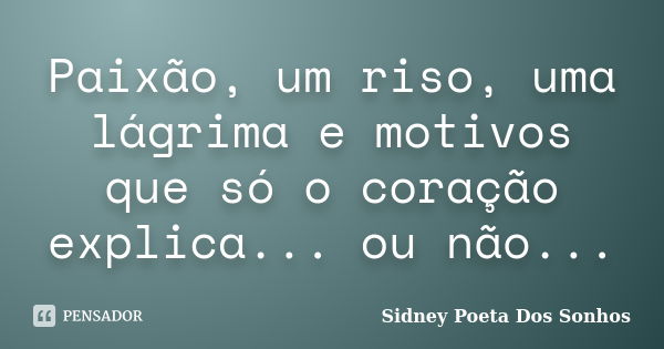 Paixão, um riso, uma lágrima e motivos que só o coração explica... ou não...... Frase de Sidney Poeta Dos Sonhos.