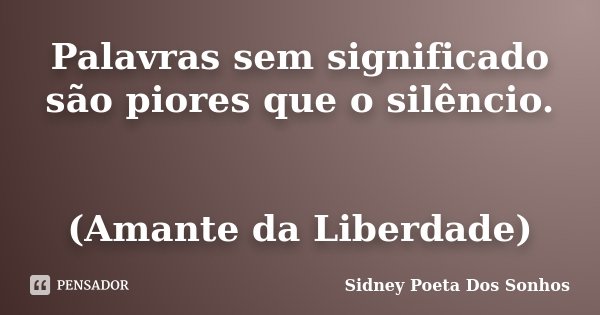Palavras sem significado são piores que o silêncio. (Amante da Liberdade)... Frase de Sidney Poeta Dos Sonhos.