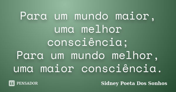 Para um mundo maior, uma melhor consciência; Para um mundo melhor, uma maior consciência.... Frase de Sidney Poeta Dos Sonhos.