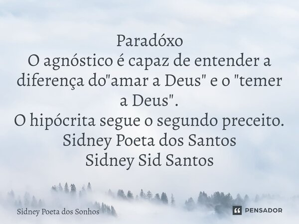 ⁠Paradóxo
O agnóstico é capaz de entender a diferença do "amar a Deus" e o "temer a Deus".
O hipócrita segue o segundo preceito.
Sidney Poet... Frase de Sidney Poeta Dos Sonhos.