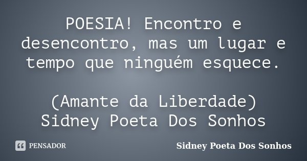 POESIA! Encontro e desencontro, mas um lugar e tempo que ninguém esquece. (Amante da Liberdade) Sidney Poeta Dos Sonhos... Frase de Sidney Poeta Dos Sonhos.