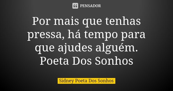 Por mais que tenhas pressa, há tempo para que ajudes alguém. Poeta Dos Sonhos... Frase de Sidney Poeta Dos Sonhos.