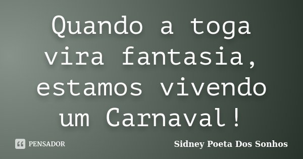 Quando a toga vira fantasia, estamos vivendo um Carnaval!... Frase de Sidney Poeta Dos Sonhos.