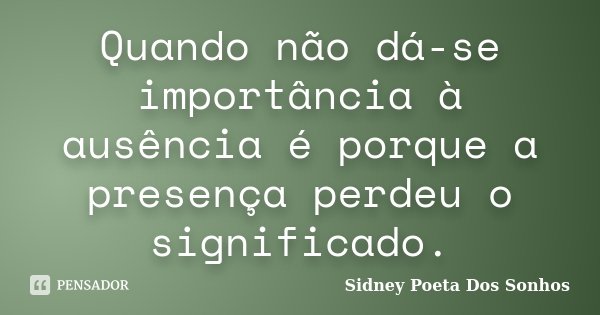 Quando não dá-se importância à ausência é porque a presença perdeu o significado.... Frase de Sidney Poeta Dos Sonhos.