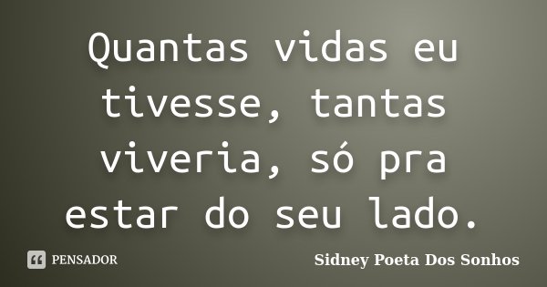 Quantas vidas eu tivesse, tantas viveria, só pra estar do seu lado.... Frase de Sidney Poeta Dos Sonhos.