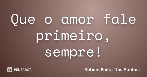 Que o amor fale primeiro, sempre!... Frase de Sidney Poeta Dos Sonhos.