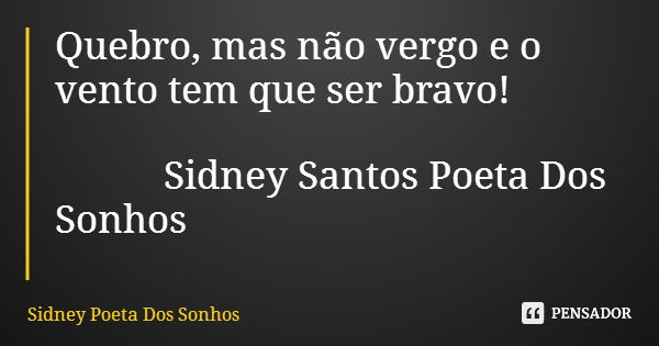 Quebro, mas não vergo e o vento tem que ser bravo! Sidney Santos Poeta Dos Sonhos... Frase de Sidney Poeta Dos Sonhos.