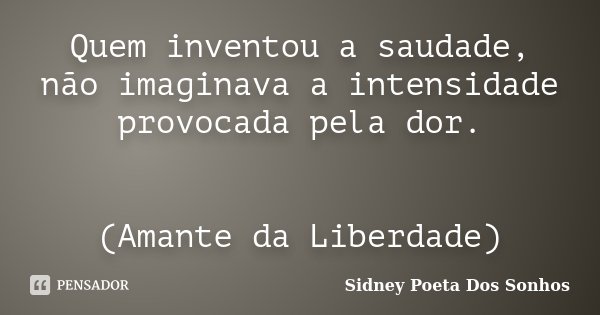 Quem inventou a saudade, não imaginava a intensidade provocada pela dor. (Amante da Liberdade)... Frase de Sidney Poeta Dos Sonhos.