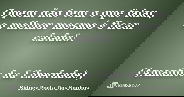 Quem não tem o que falar, o melhor mesmo é ficar calado! (Amante da Liberdade)... Frase de Sidney Poeta Dos Sonhos.