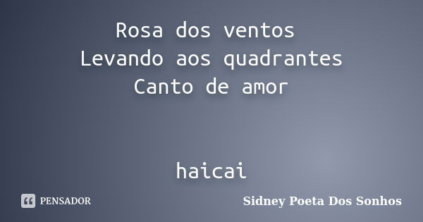 Rosa dos ventos Levando aos quadrantes Canto de amor haicai... Frase de Sidney Poeta Dos Sonhos.