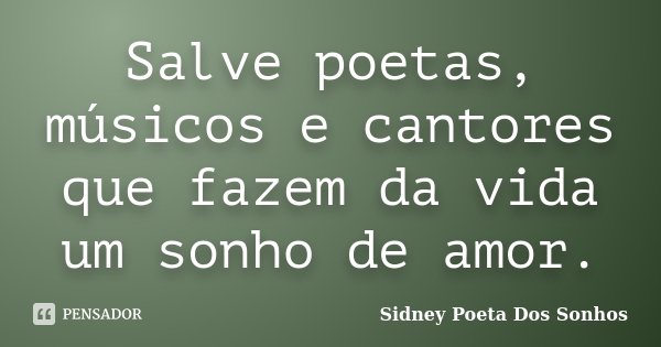 Salve poetas, músicos e cantores que fazem da vida um sonho de amor.... Frase de Sidney Poeta Dos Sonhos.