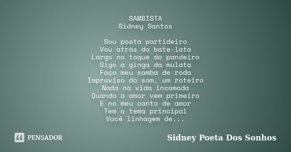 SAMBISTA Sidney Santos Sou poeta partideiro Vou atrás do bate-lata Largo no toque do pandeiro Sigo a ginga da mulata Faço meu samba de roda Improviso do som, um... Frase de Sidney Poeta Dos Sonhos.