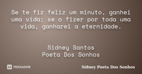 Se te fiz feliz um minuto, ganhei uma vida; se o fizer por toda uma vida, ganharei a eternidade. Sidney Santos Poeta Dos Sonhos... Frase de Sidney Poeta Dos Sonhos.