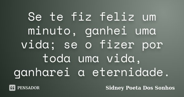 Se te fiz feliz um minuto, ganhei uma vida; se o fizer por toda uma vida, ganharei a eternidade.... Frase de Sidney Poeta Dos Sonhos.