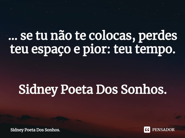 ⁠... se tu não te colocas, perdes teu espaço e pior: teu tempo. Sidney Poeta Dos Sonhos.... Frase de Sidney Poeta Dos Sonhos..