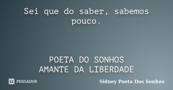 Sei que do saber, sabemos pouco. POETA DO SONHOS AMANTE DA LIBERDADE... Frase de Sidney Poeta Dos Sonhos.