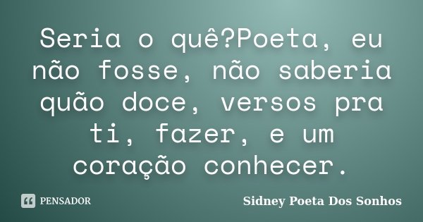 Seria o quê?Poeta, eu não fosse, não saberia quão doce, versos pra ti, fazer, e um coração conhecer.... Frase de Sidney Poeta Dos Sonhos.