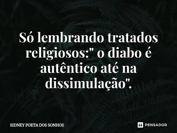 Só lembrando tratados religiosos: " o diabo é autêntico até na dissimulação".... Frase de Sidney Poeta Dos Sonhos.