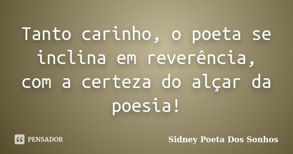 Tanto carinho, o poeta se inclina em reverência, com a certeza do alçar da poesia!... Frase de Sidney Poeta Dos Sonhos.