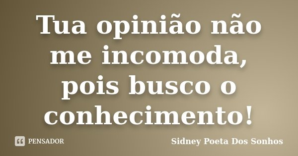 Tua opinião não me incomoda, pois busco o conhecimento!... Frase de Sidney Poeta Dos Sonhos.