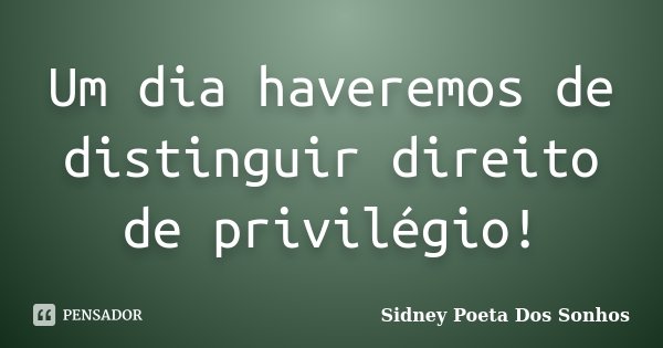 Um dia haveremos de distinguir direito de privilégio!... Frase de Sidney Poeta Dos Sonhos.