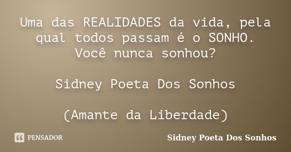 Uma das REALIDADES da vida, pela qual todos passam é o SONHO. Você nunca sonhou? Sidney Poeta Dos Sonhos (Amante da Liberdade)... Frase de Sidney Poeta Dos Sonhos.