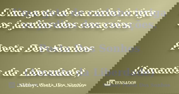 Uma gota de carinho irriga os jardins dos corações. Poeta Dos Sonhos (Amante da Liberdade)... Frase de Sidney Poeta Dos Sonhos.