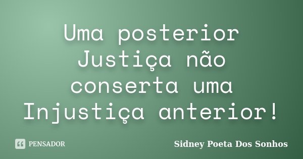 Uma posterior Justiça não conserta uma Injustiça anterior!... Frase de Sidney Poeta Dos Sonhos.