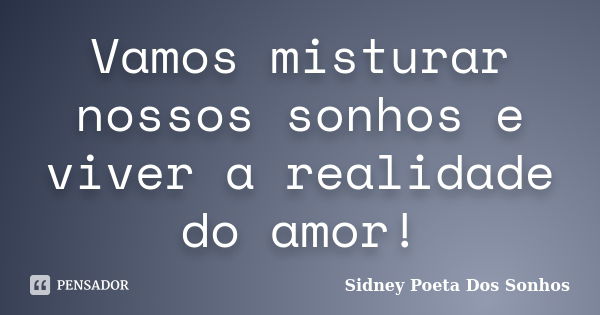 Vamos misturar nossos sonhos e viver a realidade do amor!... Frase de Sidney Poeta Dos Sonhos.