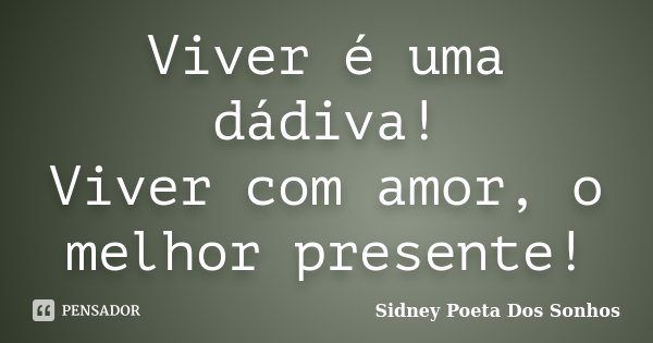Viver é uma dádiva! Viver com amor, o melhor presente!... Frase de Sidney Poeta Dos Sonhos.
