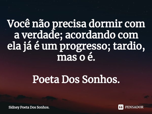 ⁠Você não precisa dormir com a verdade; acordando com ela já é um progresso; tardio, mas o é. Poeta Dos Sonhos.... Frase de Sidney Poeta Dos Sonhos..