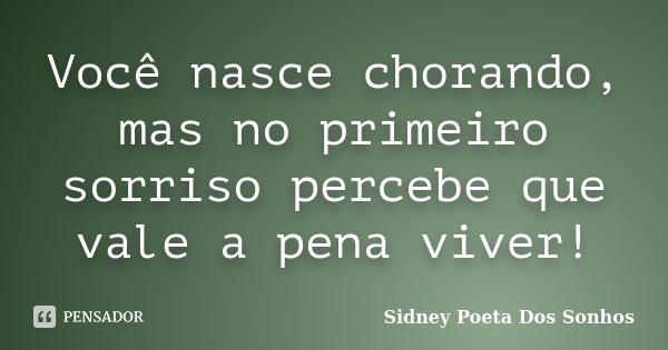 Você nasce chorando, mas no primeiro sorriso percebe que vale a pena viver!... Frase de Sidney Poeta Dos Sonhos.