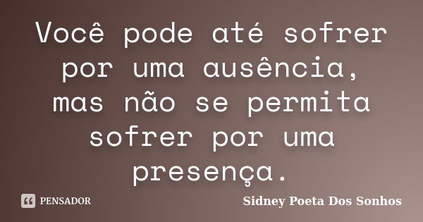 Você pode até sofrer por uma ausência, mas não se permita sofrer por uma presença.... Frase de Sidney Poeta Dos Sonhos.