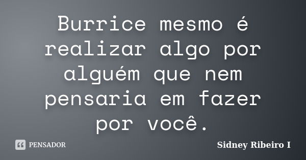 Burrice mesmo é realizar algo por alguém que nem pensaria em fazer por você.... Frase de Sidney Ribeiro I.