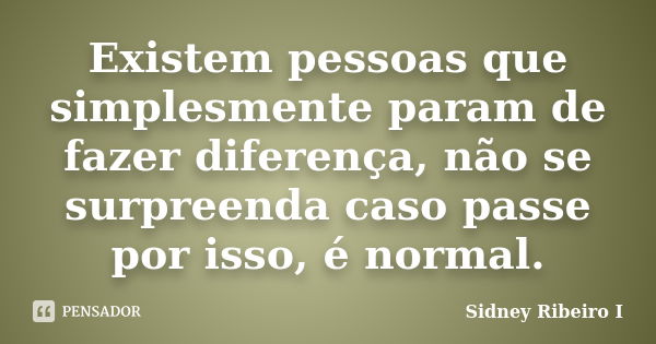 Existem pessoas que simplesmente param de fazer diferença, não se surpreenda caso passe por isso, é normal.... Frase de Sidney Ribeiro I.