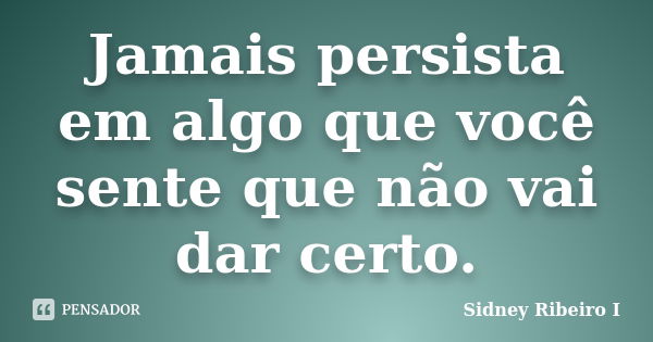 Jamais persista em algo que você sente que não vai dar certo.... Frase de Sidney Ribeiro I.