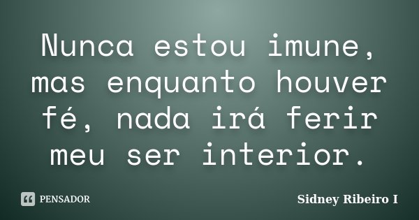 Nunca estou imune, mas enquanto houver fé, nada irá ferir meu ser interior.... Frase de Sidney Ribeiro I.