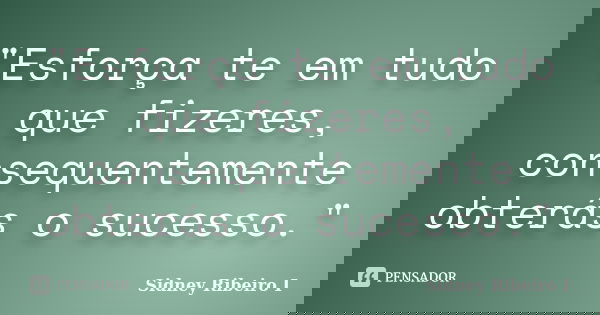 "Esforça te em tudo que fizeres, consequentemente obterás o sucesso."... Frase de Sidney Ribeiro I.