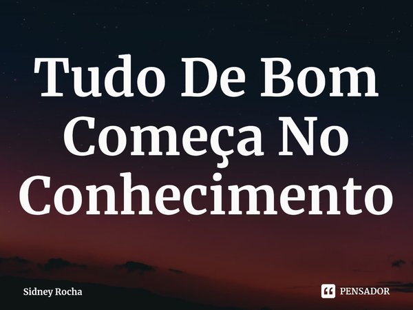 ⁠Tudo De Bom Começa No Conhecimento... Frase de Sidney Rocha.