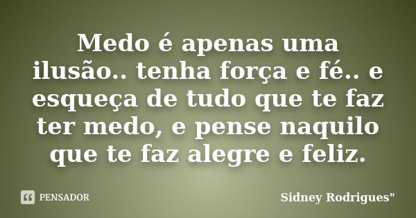 Medo é apenas uma ilusão.. tenha força e fé.. e esqueça de tudo que te faz ter medo, e pense naquilo que te faz alegre e feliz.... Frase de Sidney Rodrigues