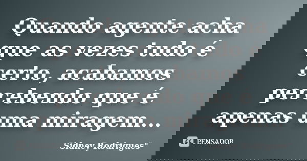 Quando agente acha que as vezes tudo é certo, acabamos percebendo que é apenas uma miragem...... Frase de Sidney Rodrigues