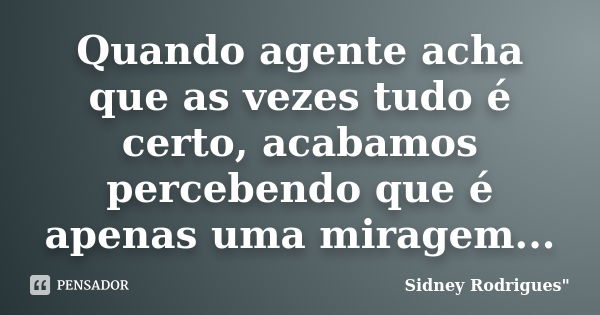 Quando agente acha que as vezes tudo é certo, acabamos percebendo que é apenas uma miragem...... Frase de Sidney Rodrigues