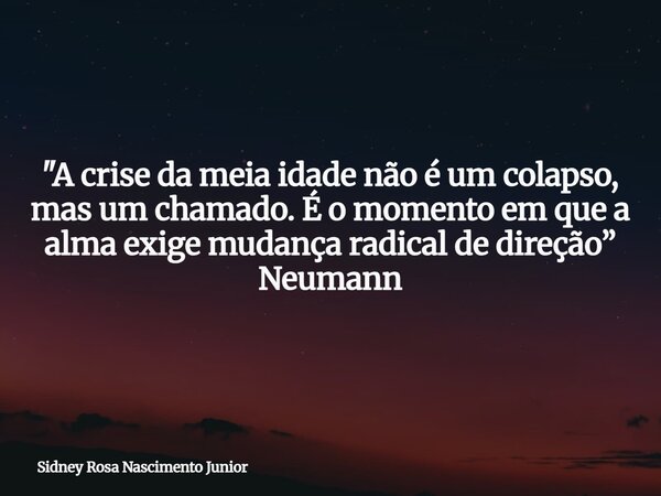 "A crise da meia idade não é um colapso, mas um chamado. É o momento em que a alma exige mudança radical de direção” Neumann... Frase de Sidney Rosa Nascimento Junior.