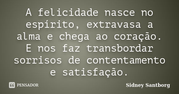 A felicidade nasce no espírito, extravasa a alma e chega ao coração. E nos faz transbordar sorrisos de contentamento e satisfação.... Frase de Sidney Santborg.